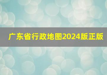 广东省行政地图2024版正版