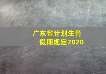 广东省计划生育假期规定2020