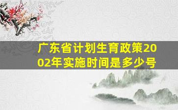 广东省计划生育政策2002年实施时间是多少号