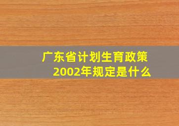 广东省计划生育政策2002年规定是什么