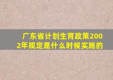 广东省计划生育政策2002年规定是什么时候实施的