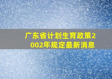 广东省计划生育政策2002年规定最新消息