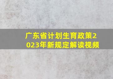 广东省计划生育政策2023年新规定解读视频