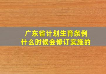 广东省计划生育条例什么时候会修订实施的