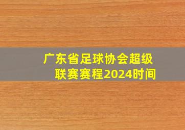 广东省足球协会超级联赛赛程2024时间