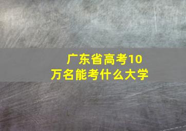 广东省高考10万名能考什么大学