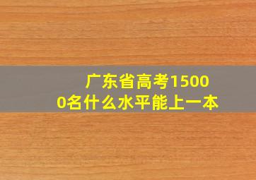 广东省高考15000名什么水平能上一本