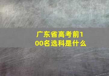 广东省高考前100名选科是什么