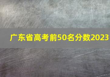 广东省高考前50名分数2023