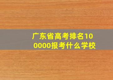 广东省高考排名100000报考什么学校