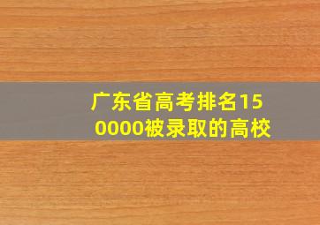 广东省高考排名150000被录取的高校