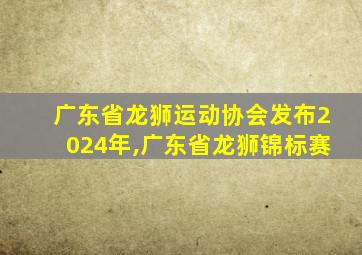 广东省龙狮运动协会发布2024年,广东省龙狮锦标赛