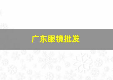 广东眼镜批发