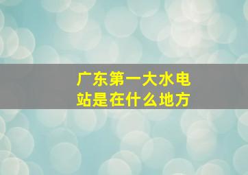 广东第一大水电站是在什么地方