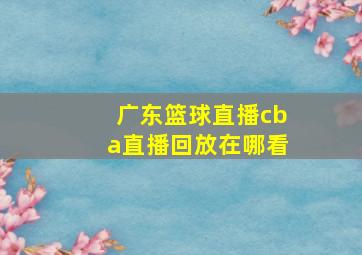 广东篮球直播cba直播回放在哪看