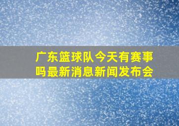 广东篮球队今天有赛事吗最新消息新闻发布会