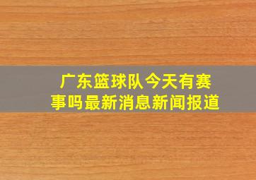 广东篮球队今天有赛事吗最新消息新闻报道