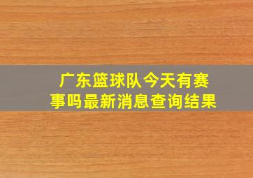 广东篮球队今天有赛事吗最新消息查询结果