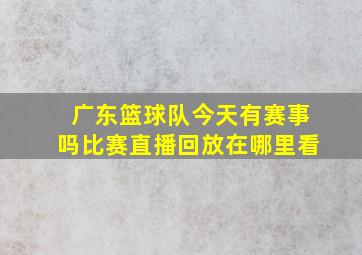 广东篮球队今天有赛事吗比赛直播回放在哪里看