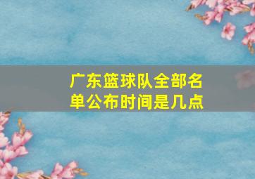 广东篮球队全部名单公布时间是几点