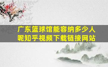 广东篮球馆能容纳多少人呢知乎视频下载链接网站