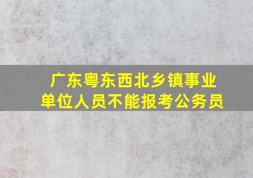 广东粤东西北乡镇事业单位人员不能报考公务员