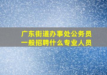 广东街道办事处公务员一般招聘什么专业人员