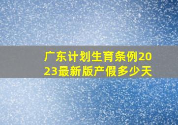 广东计划生育条例2023最新版产假多少天