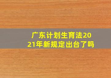 广东计划生育法2021年新规定出台了吗