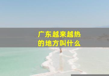 广东越来越热的地方叫什么