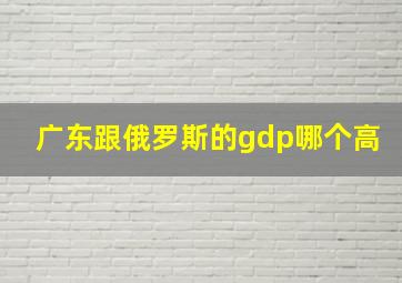 广东跟俄罗斯的gdp哪个高