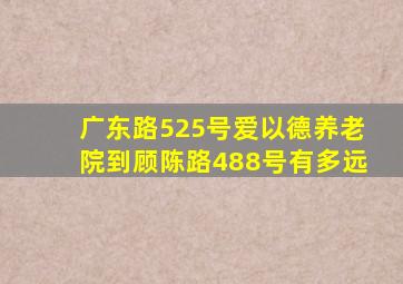 广东路525号爱以德养老院到顾陈路488号有多远