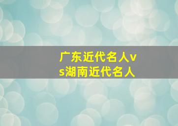 广东近代名人vs湖南近代名人