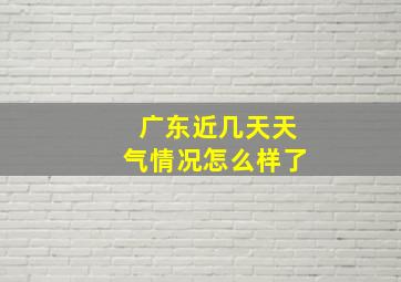 广东近几天天气情况怎么样了