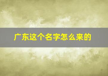 广东这个名字怎么来的