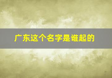 广东这个名字是谁起的