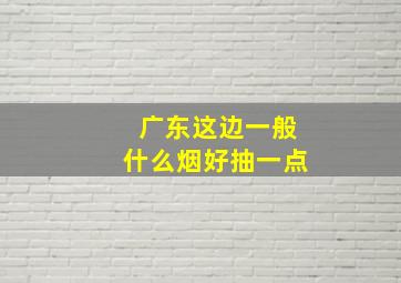 广东这边一般什么烟好抽一点