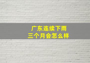 广东连续下雨三个月会怎么样