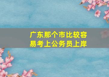 广东那个市比较容易考上公务员上岸