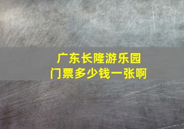 广东长隆游乐园门票多少钱一张啊