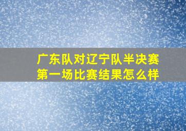 广东队对辽宁队半决赛第一场比赛结果怎么样