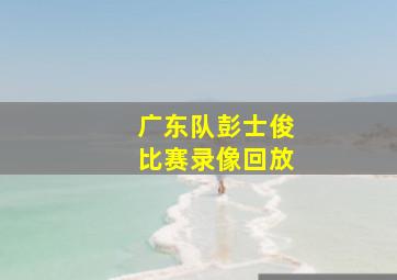 广东队彭士俊比赛录像回放