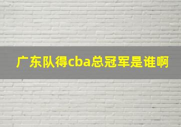 广东队得cba总冠军是谁啊