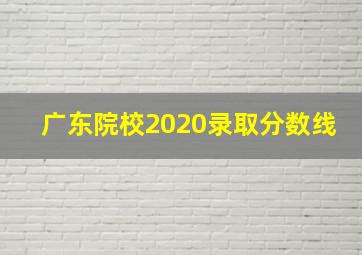 广东院校2020录取分数线