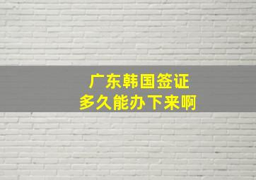 广东韩国签证多久能办下来啊