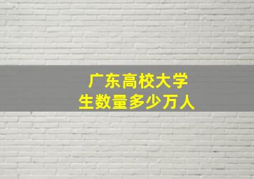 广东高校大学生数量多少万人