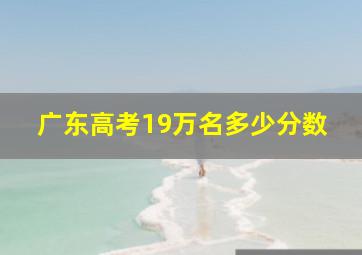 广东高考19万名多少分数