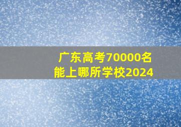 广东高考70000名能上哪所学校2024