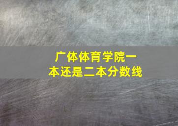 广体体育学院一本还是二本分数线