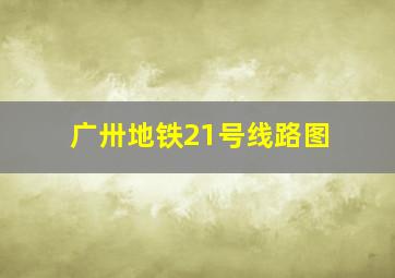 广卅地铁21号线路图